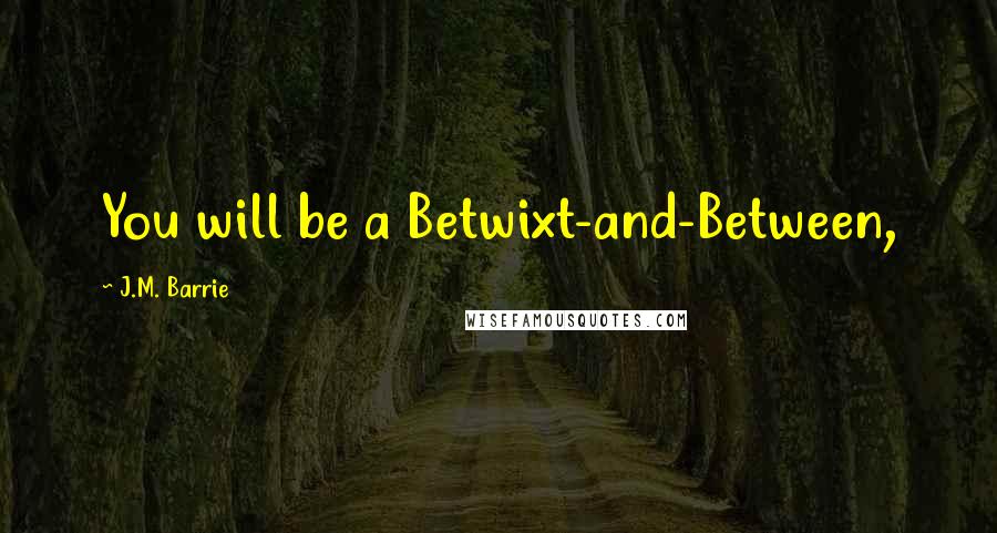 J.M. Barrie Quotes: You will be a Betwixt-and-Between,