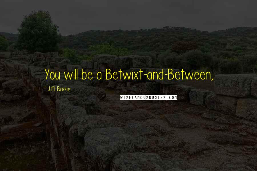 J.M. Barrie Quotes: You will be a Betwixt-and-Between,