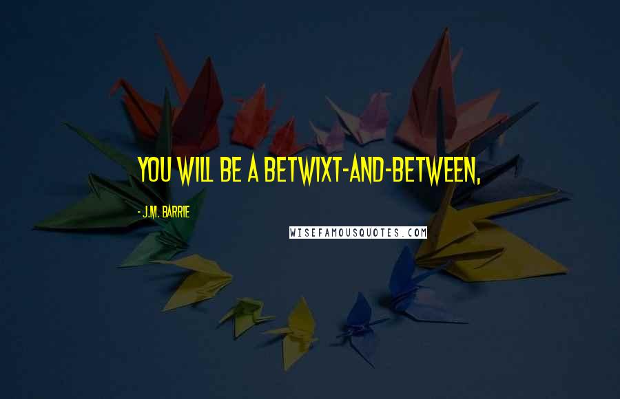 J.M. Barrie Quotes: You will be a Betwixt-and-Between,