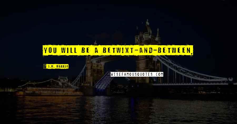 J.M. Barrie Quotes: You will be a Betwixt-and-Between,