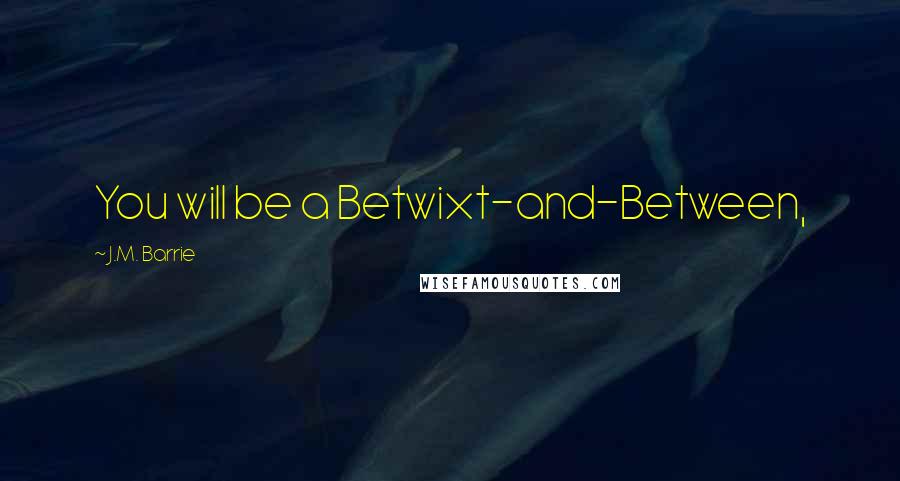 J.M. Barrie Quotes: You will be a Betwixt-and-Between,