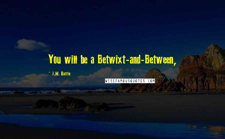 J.M. Barrie Quotes: You will be a Betwixt-and-Between,