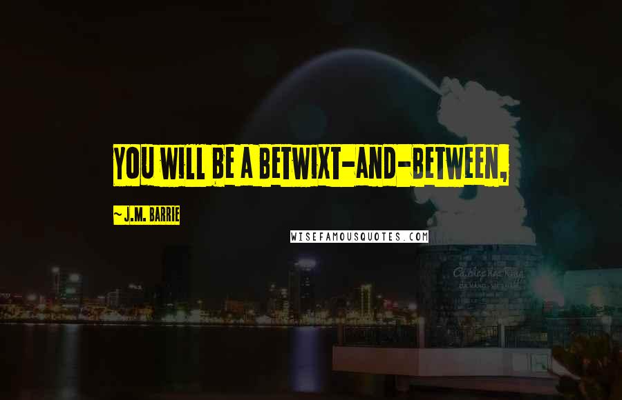 J.M. Barrie Quotes: You will be a Betwixt-and-Between,