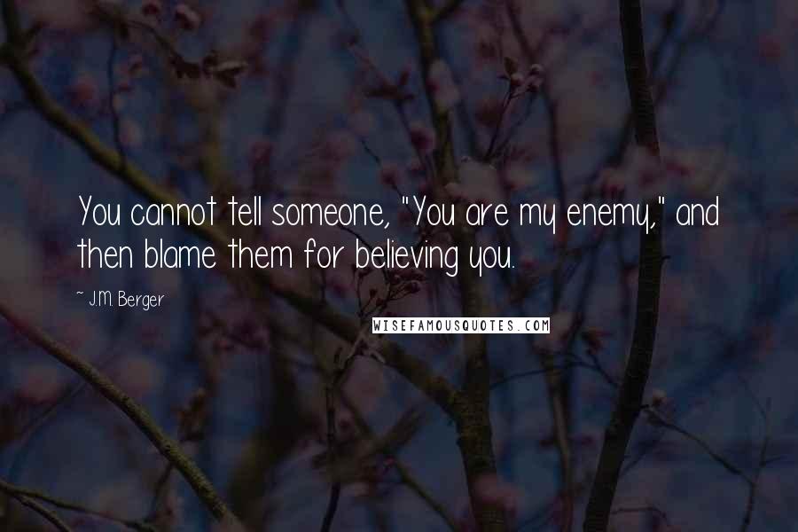 J.M. Berger Quotes: You cannot tell someone, "You are my enemy," and then blame them for believing you.