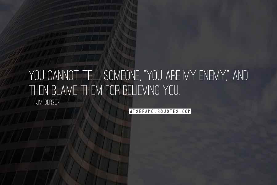 J.M. Berger Quotes: You cannot tell someone, "You are my enemy," and then blame them for believing you.