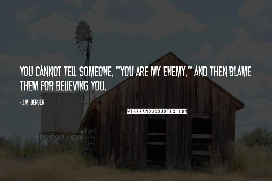 J.M. Berger Quotes: You cannot tell someone, "You are my enemy," and then blame them for believing you.