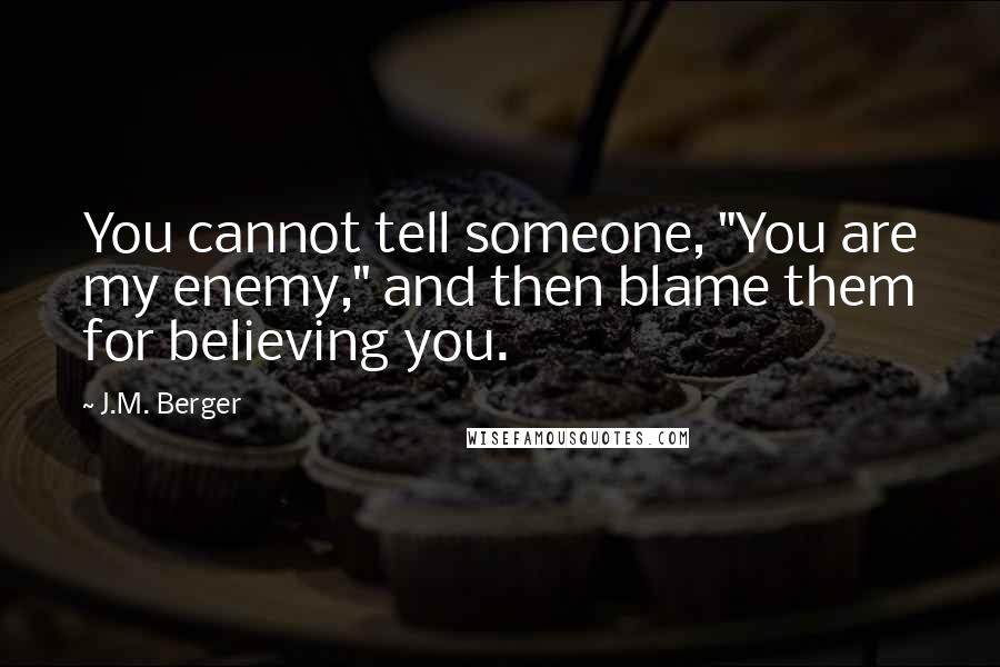 J.M. Berger Quotes: You cannot tell someone, "You are my enemy," and then blame them for believing you.