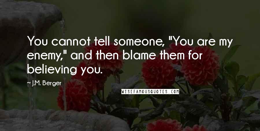 J.M. Berger Quotes: You cannot tell someone, "You are my enemy," and then blame them for believing you.