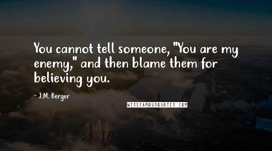 J.M. Berger Quotes: You cannot tell someone, "You are my enemy," and then blame them for believing you.