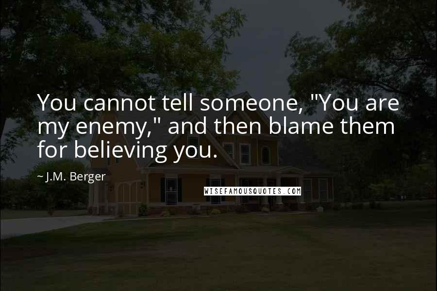 J.M. Berger Quotes: You cannot tell someone, "You are my enemy," and then blame them for believing you.