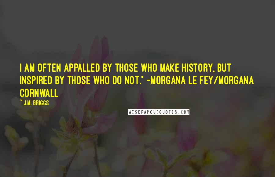 J.M. Briggs Quotes: I am often appalled by those who make history, but inspired by those who do not." -Morgana le Fey/Morgana Cornwall
