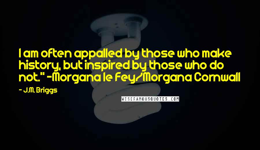 J.M. Briggs Quotes: I am often appalled by those who make history, but inspired by those who do not." -Morgana le Fey/Morgana Cornwall