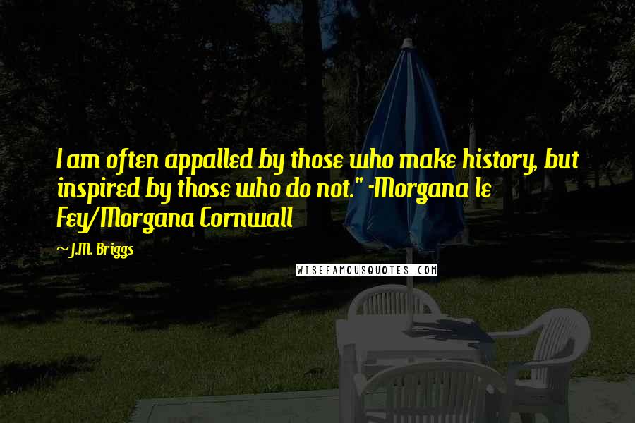 J.M. Briggs Quotes: I am often appalled by those who make history, but inspired by those who do not." -Morgana le Fey/Morgana Cornwall