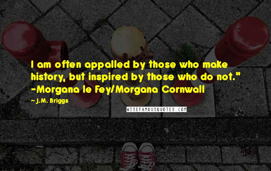 J.M. Briggs Quotes: I am often appalled by those who make history, but inspired by those who do not." -Morgana le Fey/Morgana Cornwall