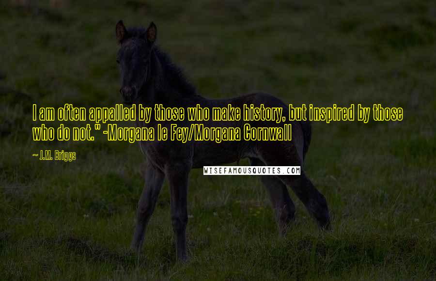 J.M. Briggs Quotes: I am often appalled by those who make history, but inspired by those who do not." -Morgana le Fey/Morgana Cornwall