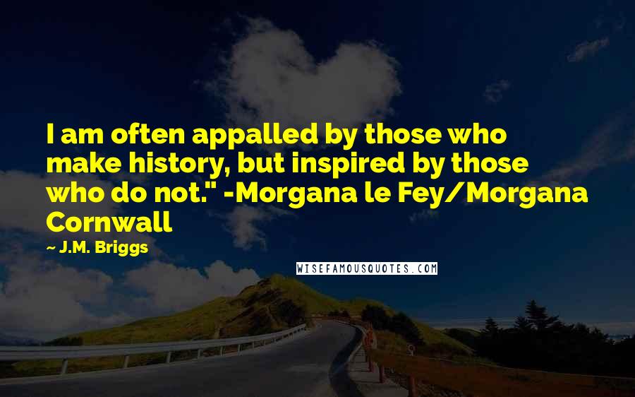 J.M. Briggs Quotes: I am often appalled by those who make history, but inspired by those who do not." -Morgana le Fey/Morgana Cornwall