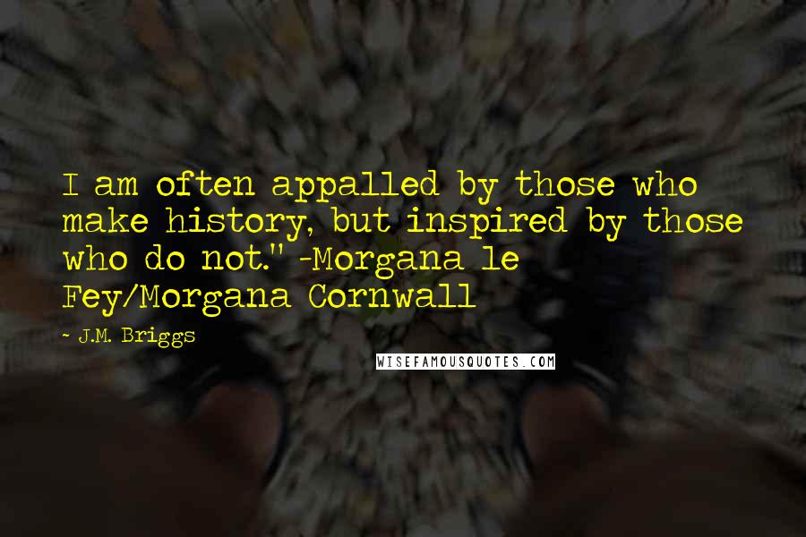 J.M. Briggs Quotes: I am often appalled by those who make history, but inspired by those who do not." -Morgana le Fey/Morgana Cornwall