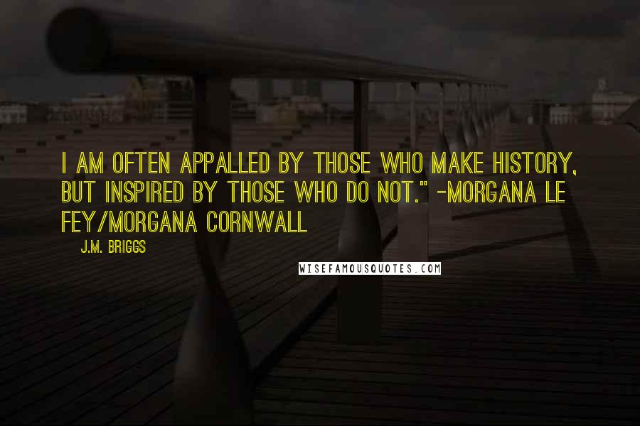J.M. Briggs Quotes: I am often appalled by those who make history, but inspired by those who do not." -Morgana le Fey/Morgana Cornwall