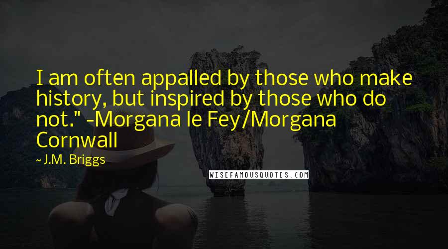 J.M. Briggs Quotes: I am often appalled by those who make history, but inspired by those who do not." -Morgana le Fey/Morgana Cornwall