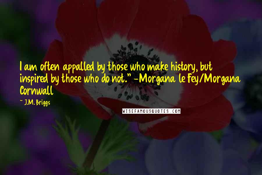 J.M. Briggs Quotes: I am often appalled by those who make history, but inspired by those who do not." -Morgana le Fey/Morgana Cornwall