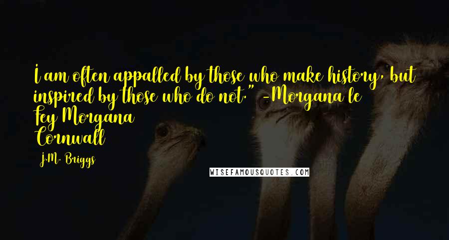 J.M. Briggs Quotes: I am often appalled by those who make history, but inspired by those who do not." -Morgana le Fey/Morgana Cornwall
