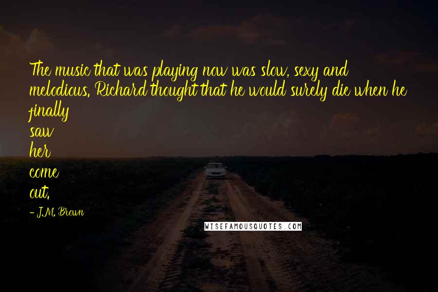 J.M. Brown Quotes: The music that was playing now was slow, sexy and melodious. Richard thought that he would surely die when he finally saw her come out.
