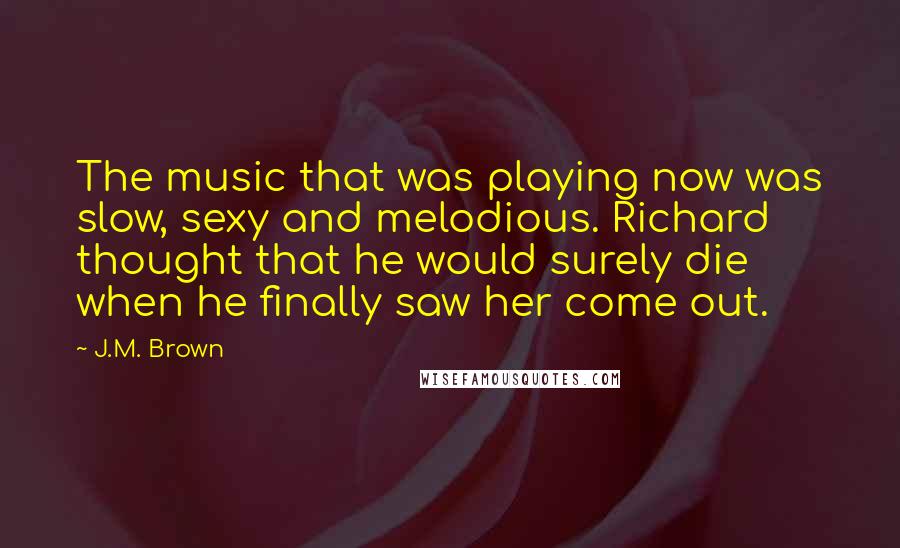 J.M. Brown Quotes: The music that was playing now was slow, sexy and melodious. Richard thought that he would surely die when he finally saw her come out.
