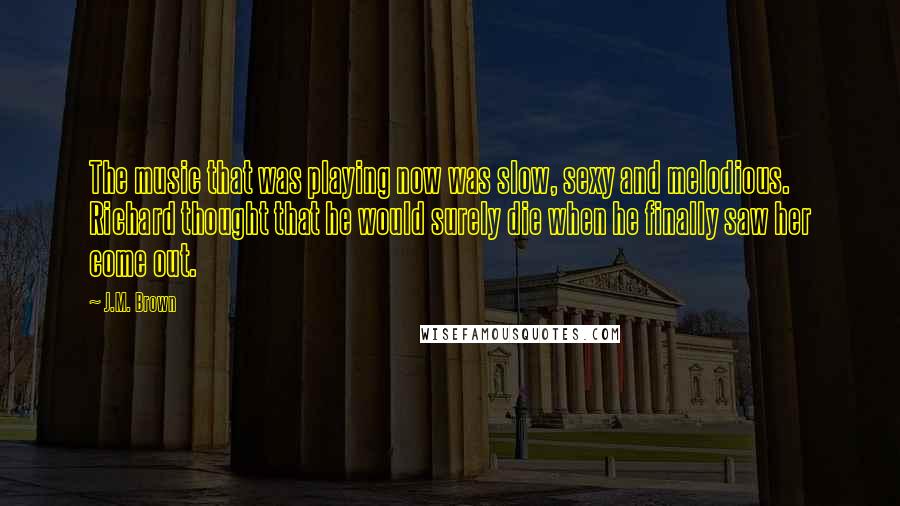J.M. Brown Quotes: The music that was playing now was slow, sexy and melodious. Richard thought that he would surely die when he finally saw her come out.