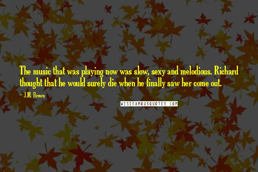 J.M. Brown Quotes: The music that was playing now was slow, sexy and melodious. Richard thought that he would surely die when he finally saw her come out.