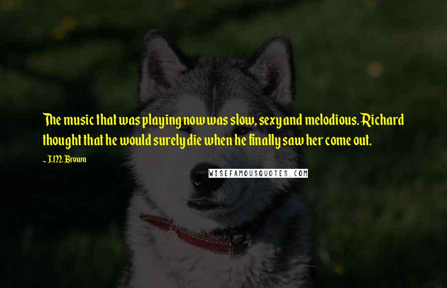 J.M. Brown Quotes: The music that was playing now was slow, sexy and melodious. Richard thought that he would surely die when he finally saw her come out.
