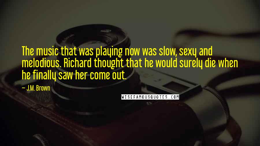 J.M. Brown Quotes: The music that was playing now was slow, sexy and melodious. Richard thought that he would surely die when he finally saw her come out.