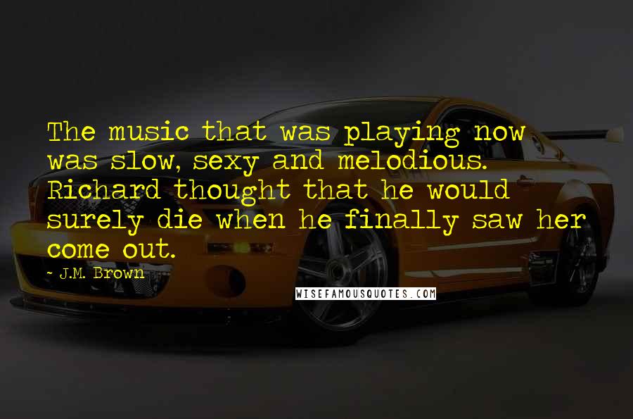 J.M. Brown Quotes: The music that was playing now was slow, sexy and melodious. Richard thought that he would surely die when he finally saw her come out.