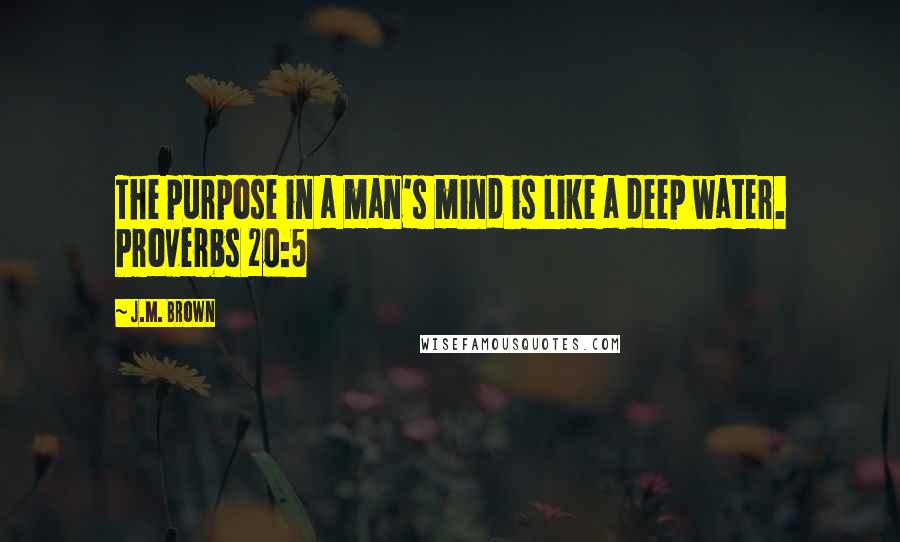 J.M. Brown Quotes: The purpose in a man's mind is like a deep water. Proverbs 20:5