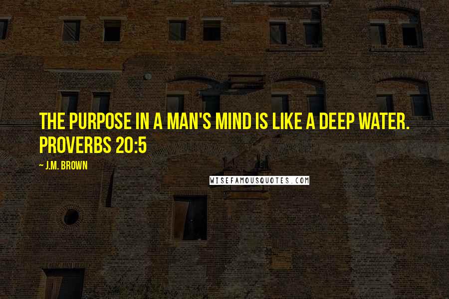 J.M. Brown Quotes: The purpose in a man's mind is like a deep water. Proverbs 20:5