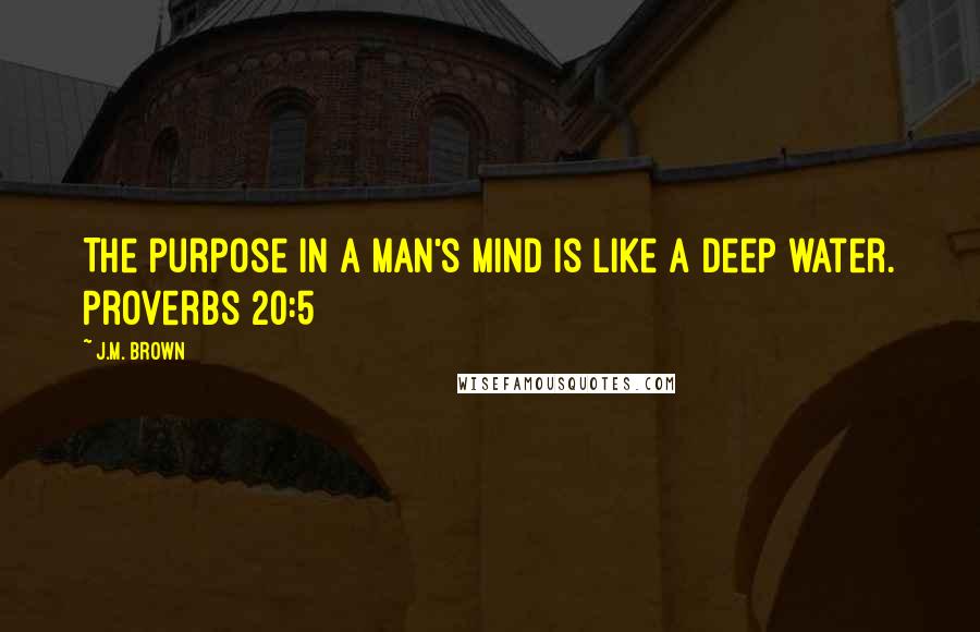 J.M. Brown Quotes: The purpose in a man's mind is like a deep water. Proverbs 20:5