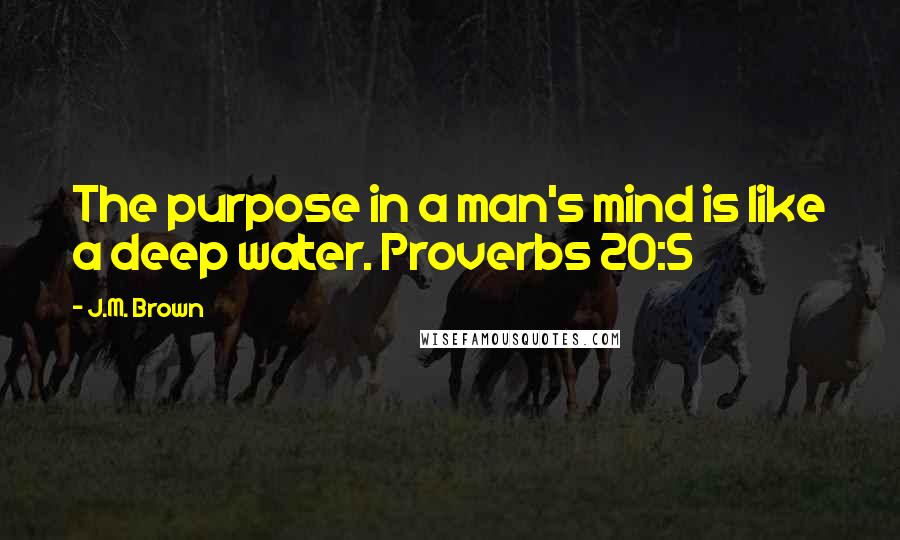 J.M. Brown Quotes: The purpose in a man's mind is like a deep water. Proverbs 20:5