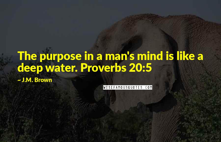 J.M. Brown Quotes: The purpose in a man's mind is like a deep water. Proverbs 20:5