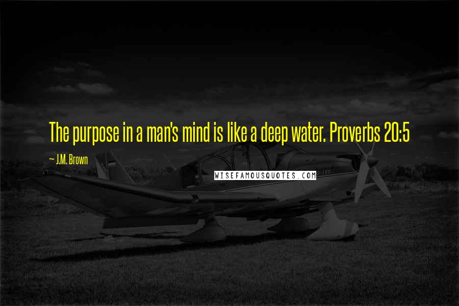 J.M. Brown Quotes: The purpose in a man's mind is like a deep water. Proverbs 20:5