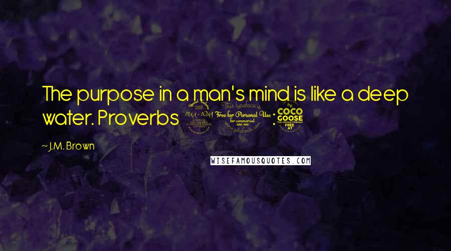 J.M. Brown Quotes: The purpose in a man's mind is like a deep water. Proverbs 20:5