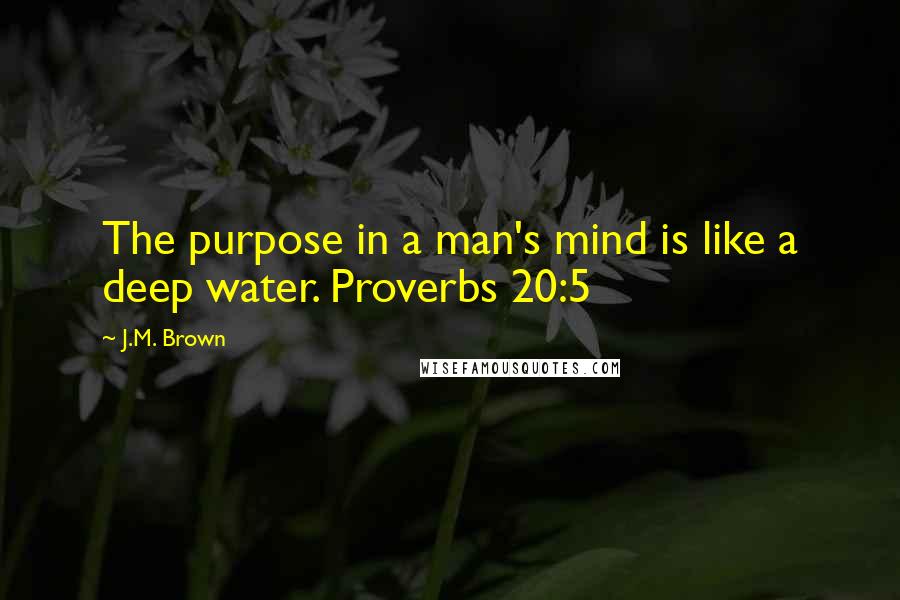 J.M. Brown Quotes: The purpose in a man's mind is like a deep water. Proverbs 20:5