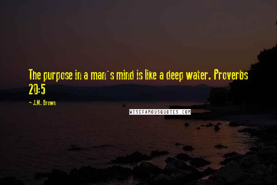 J.M. Brown Quotes: The purpose in a man's mind is like a deep water. Proverbs 20:5