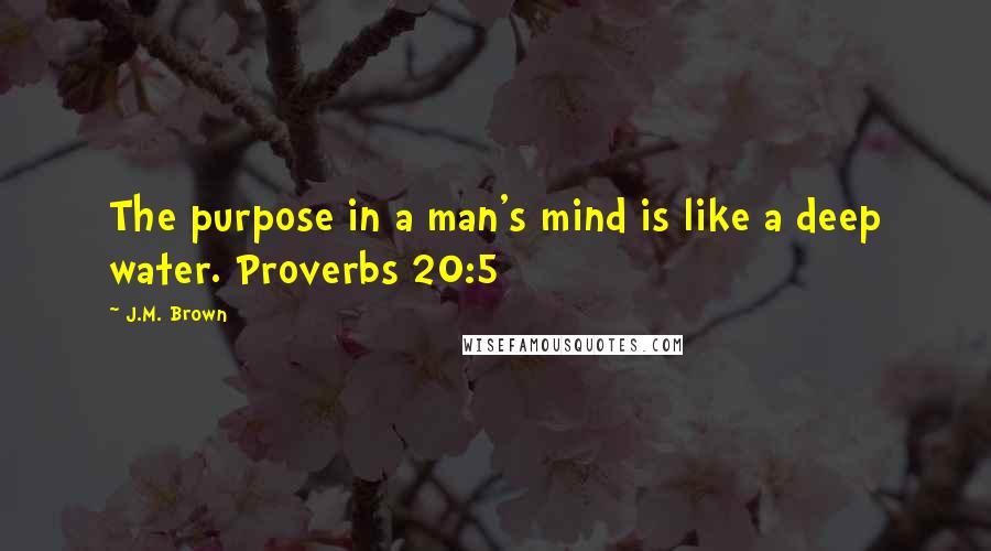 J.M. Brown Quotes: The purpose in a man's mind is like a deep water. Proverbs 20:5