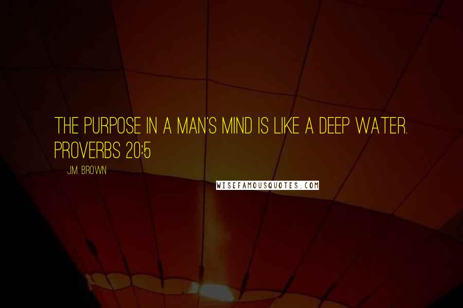 J.M. Brown Quotes: The purpose in a man's mind is like a deep water. Proverbs 20:5