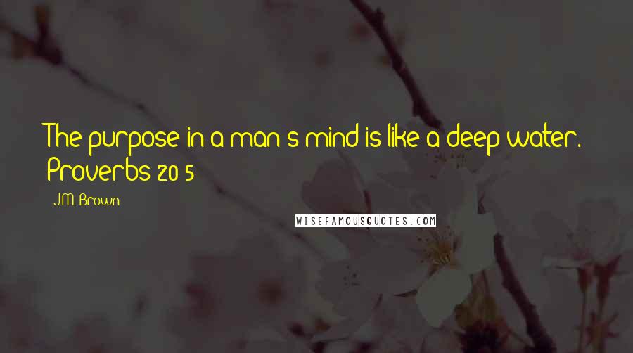 J.M. Brown Quotes: The purpose in a man's mind is like a deep water. Proverbs 20:5