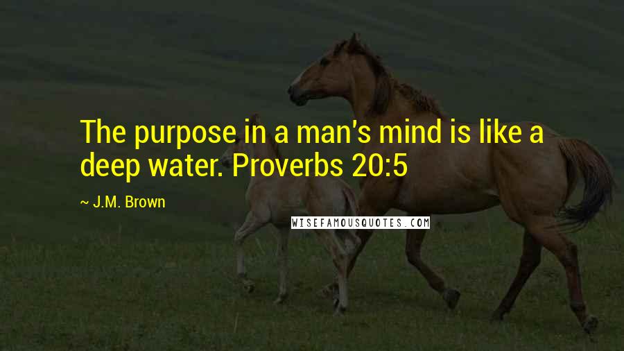 J.M. Brown Quotes: The purpose in a man's mind is like a deep water. Proverbs 20:5