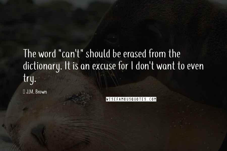 J.M. Brown Quotes: The word "can't" should be erased from the dictionary. It is an excuse for I don't want to even try.
