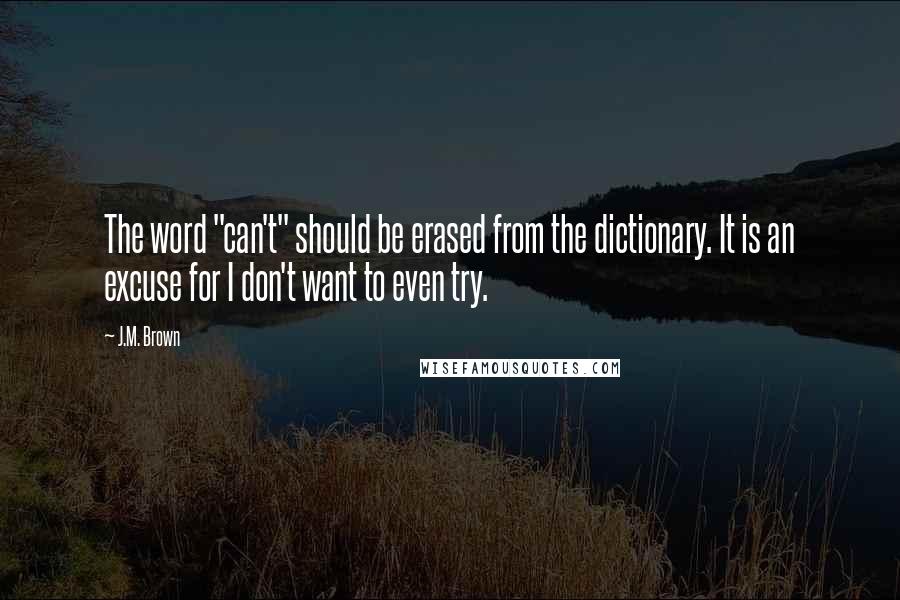 J.M. Brown Quotes: The word "can't" should be erased from the dictionary. It is an excuse for I don't want to even try.