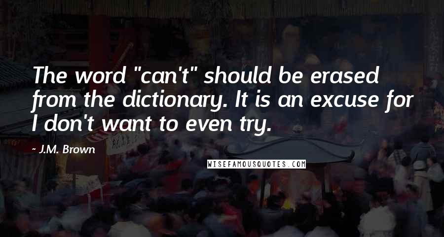 J.M. Brown Quotes: The word "can't" should be erased from the dictionary. It is an excuse for I don't want to even try.