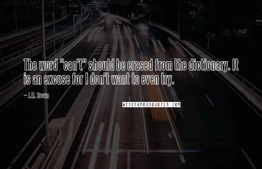 J.M. Brown Quotes: The word "can't" should be erased from the dictionary. It is an excuse for I don't want to even try.