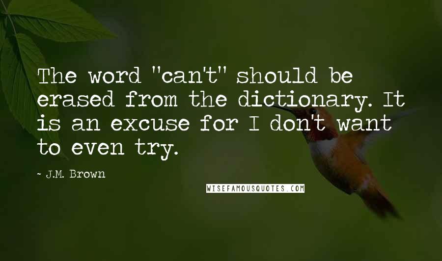 J.M. Brown Quotes: The word "can't" should be erased from the dictionary. It is an excuse for I don't want to even try.